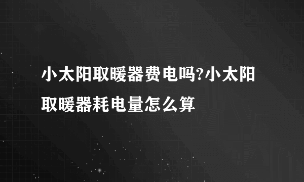 小太阳取暖器费电吗?小太阳取暖器耗电量怎么算