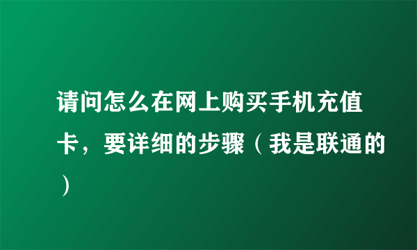 请问怎么在网上购买手机充值卡，要详细的步骤（我是联通的）