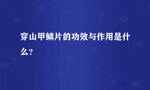 穿山甲鳞片的功效与作用是什么？