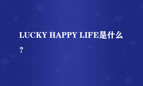 LUCKY HAPPY LIFE是什么？