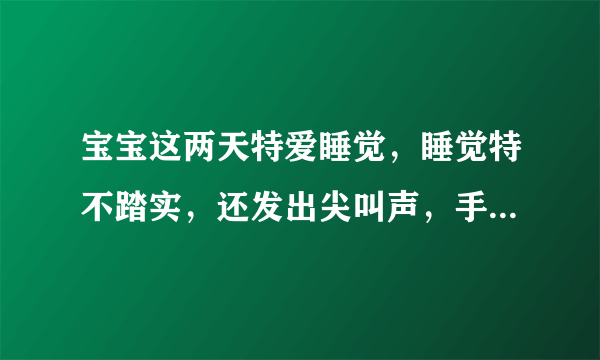 宝宝这两天特爱睡觉，睡觉特不踏实，还发出尖叫声，手...