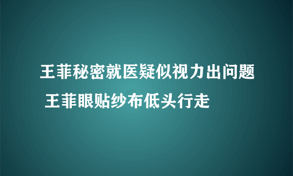 王菲秘密就医疑似视力出问题 王菲眼贴纱布低头行走