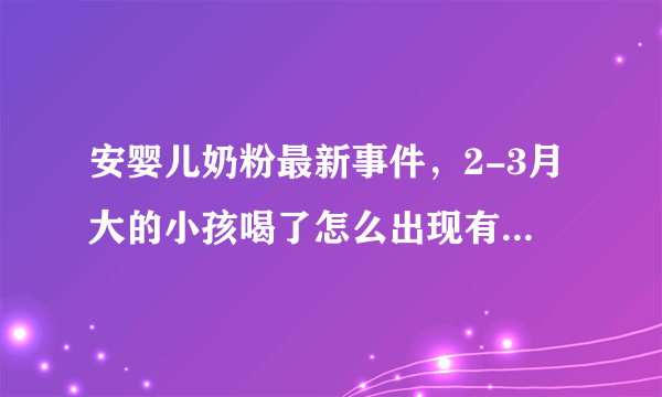 安婴儿奶粉最新事件，2-3月大的小孩喝了怎么出现有一种喘气的状况？好像有痰的情况，上下喘 因为我的小孩