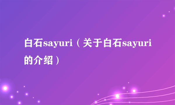 白石sayuri（关于白石sayuri的介绍）