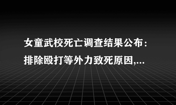 女童武校死亡调查结果公布：排除殴打等外力致死原因, 你怎么看？