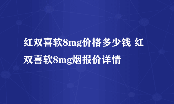 红双喜软8mg价格多少钱 红双喜软8mg烟报价详情