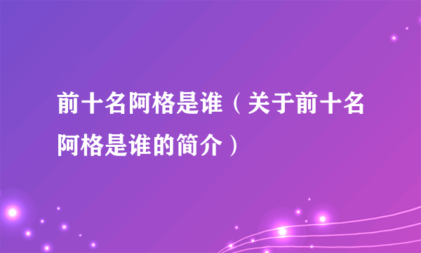 前十名阿格是谁（关于前十名阿格是谁的简介）