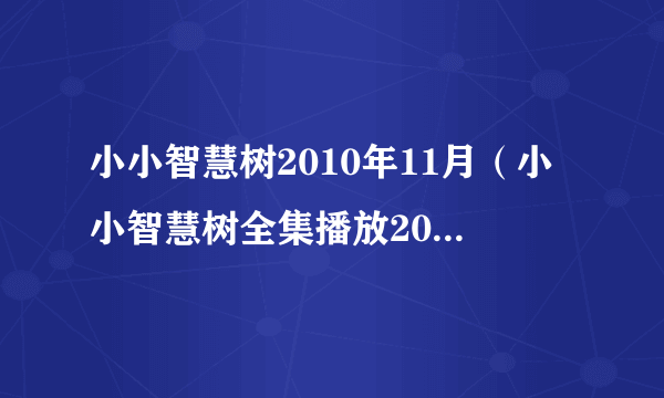 小小智慧树2010年11月（小小智慧树全集播放2011年11月 视频观看）