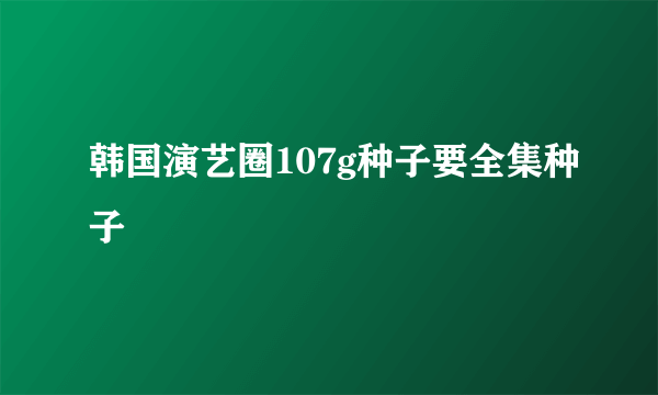 韩国演艺圈107g种子要全集种子