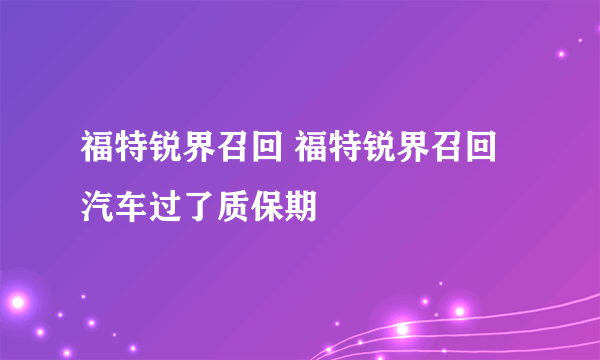 福特锐界召回 福特锐界召回汽车过了质保期