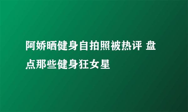 阿娇晒健身自拍照被热评 盘点那些健身狂女星