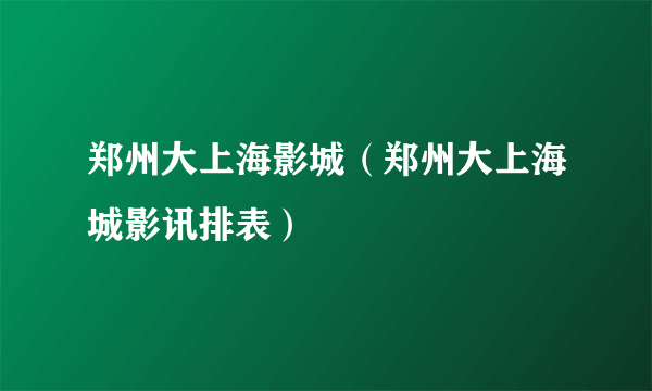 郑州大上海影城（郑州大上海城影讯排表）