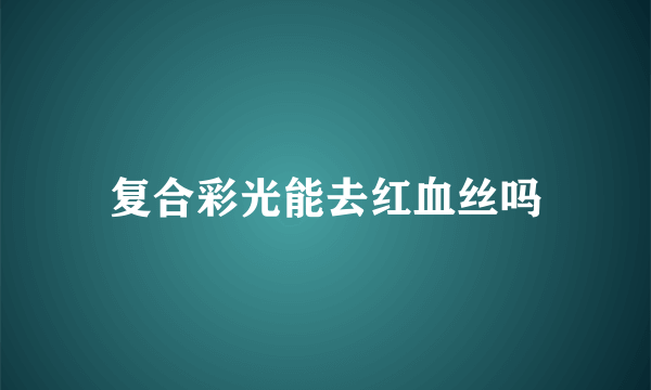 复合彩光能去红血丝吗