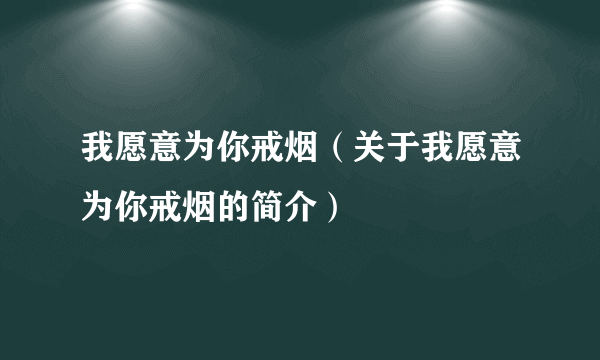 我愿意为你戒烟（关于我愿意为你戒烟的简介）