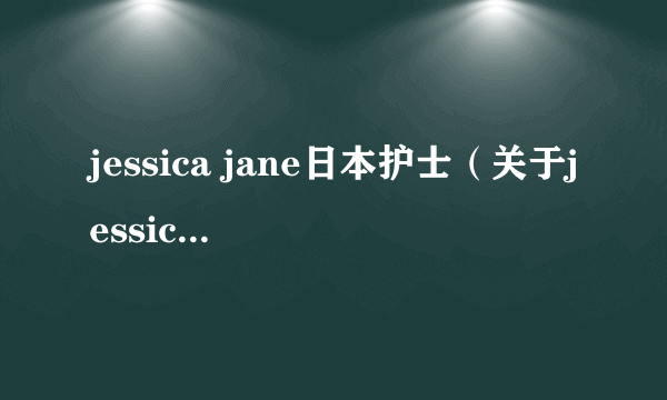 jessica jane日本护士（关于jessica jane日本护士的简介）