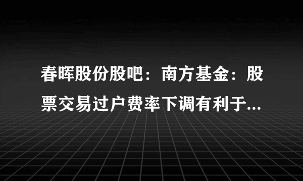 春晖股份股吧：南方基金：股票交易过户费率下调有利于提振市场情绪（A股中长期配置价值凸显）