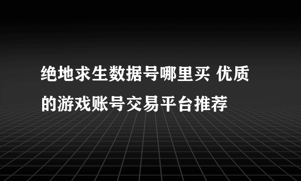 绝地求生数据号哪里买 优质的游戏账号交易平台推荐