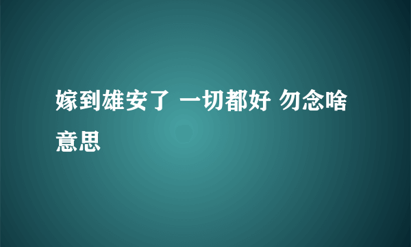 嫁到雄安了 一切都好 勿念啥意思