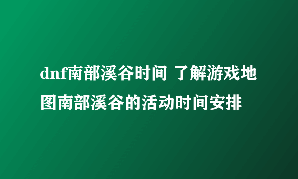 dnf南部溪谷时间 了解游戏地图南部溪谷的活动时间安排