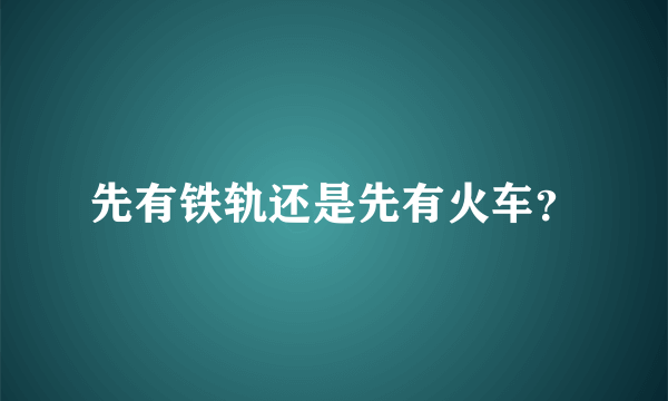 先有铁轨还是先有火车？