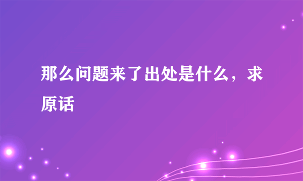 那么问题来了出处是什么，求原话