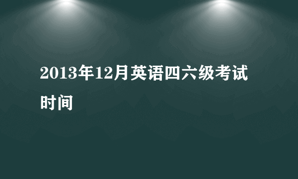 2013年12月英语四六级考试时间