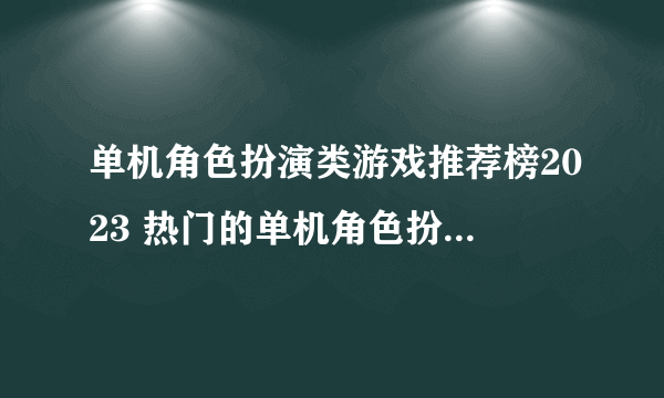 单机角色扮演类游戏推荐榜2023 热门的单机角色扮演手游下载合集