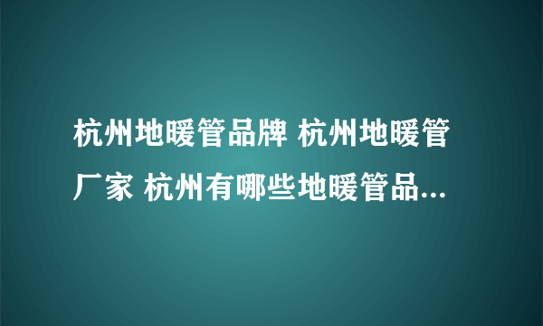 杭州地暖管品牌 杭州地暖管厂家 杭州有哪些地暖管品牌【品牌库】