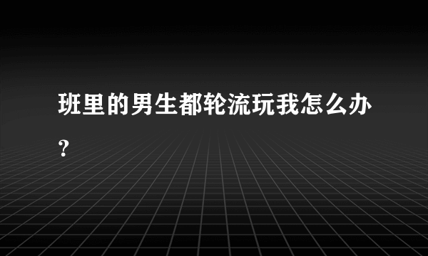 班里的男生都轮流玩我怎么办？