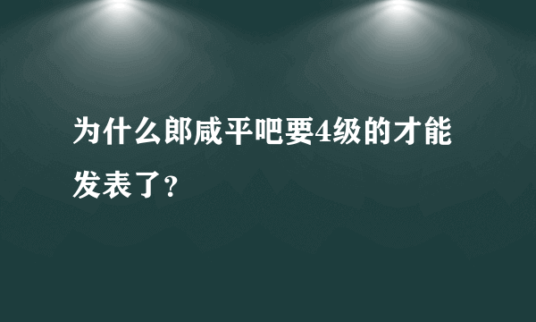 为什么郎咸平吧要4级的才能发表了？