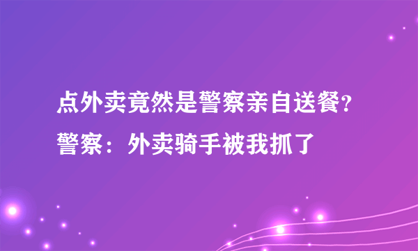 点外卖竟然是警察亲自送餐？警察：外卖骑手被我抓了