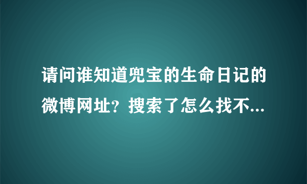 请问谁知道兜宝的生命日记的微博网址？搜索了怎么找不到呢？谢谢！