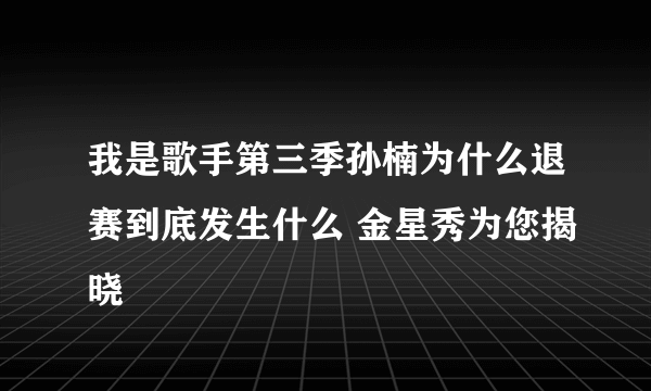 我是歌手第三季孙楠为什么退赛到底发生什么 金星秀为您揭晓