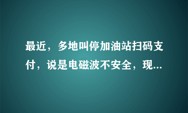 最近，多地叫停加油站扫码支付，说是电磁波不安全，现在又只能用现金或者刷卡了吗？