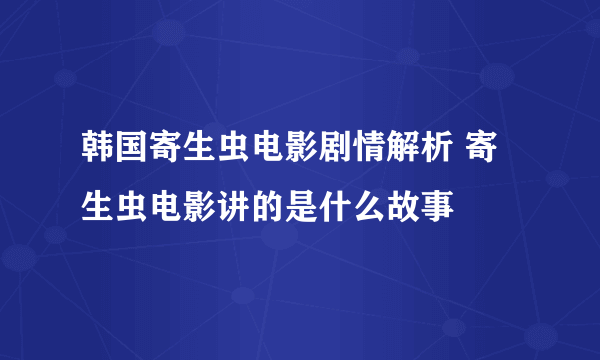 韩国寄生虫电影剧情解析 寄生虫电影讲的是什么故事