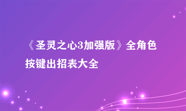 《圣灵之心3加强版》全角色按键出招表大全