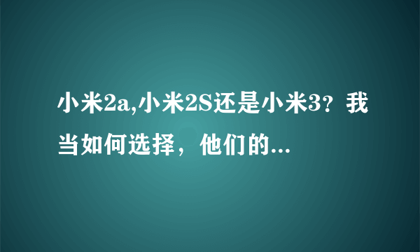 小米2a,小米2S还是小米3？我当如何选择，他们的区别在哪里？