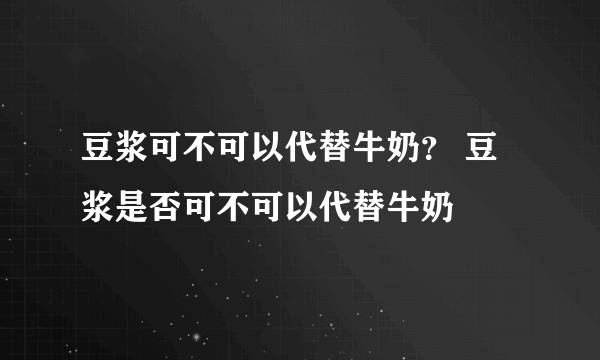 豆浆可不可以代替牛奶？ 豆浆是否可不可以代替牛奶