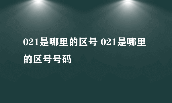 021是哪里的区号 021是哪里的区号号码