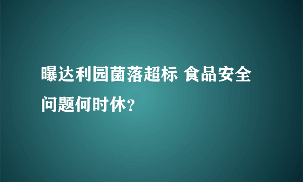 曝达利园菌落超标 食品安全问题何时休？