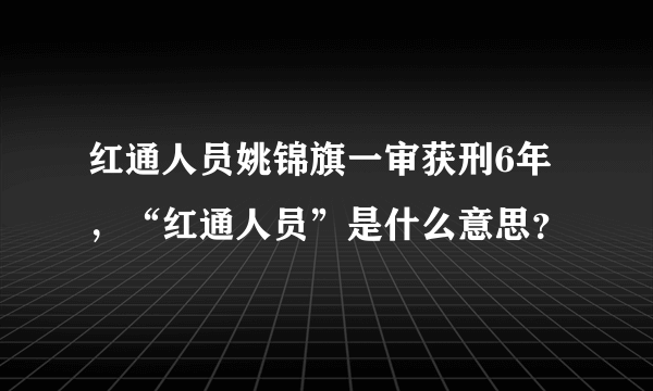 红通人员姚锦旗一审获刑6年，“红通人员”是什么意思？