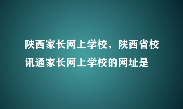 陕西家长网上学校，陕西省校讯通家长网上学校的网址是