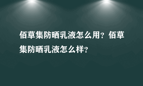 佰草集防晒乳液怎么用？佰草集防晒乳液怎么样？