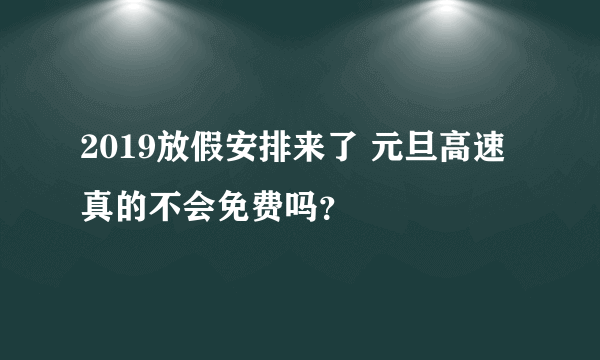 2019放假安排来了 元旦高速真的不会免费吗？