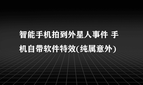 智能手机拍到外星人事件 手机自带软件特效(纯属意外)