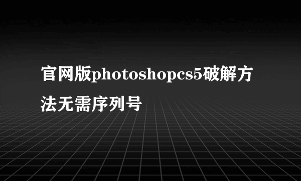 官网版photoshopcs5破解方法无需序列号