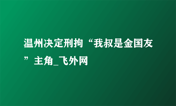 温州决定刑拘“我叔是金国友”主角_飞外网