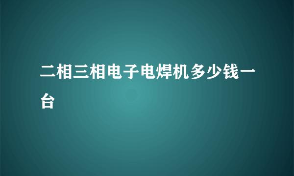 二相三相电子电焊机多少钱一台