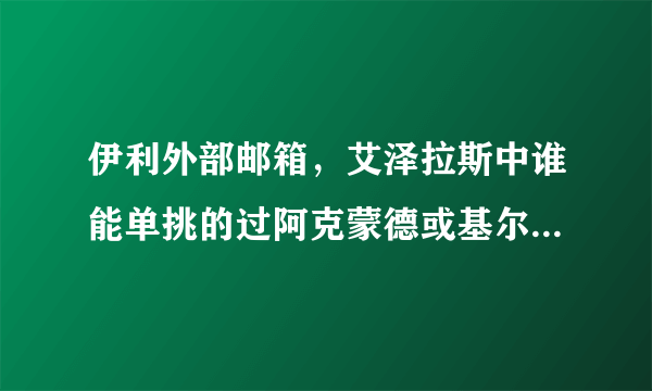 伊利外部邮箱，艾泽拉斯中谁能单挑的过阿克蒙德或基尔加丹没人了艾泽拉斯全是( 二 )