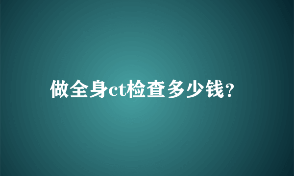 做全身ct检查多少钱？